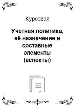 Курсовая: Учетная политика, её назначение и составные элементы (аспекты)