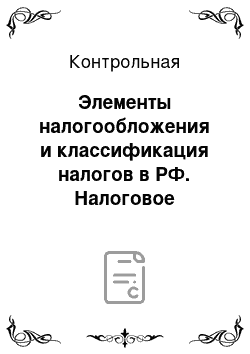 Контрольная: Элементы налогообложения и классификация налогов в РФ. Налоговое законодательство