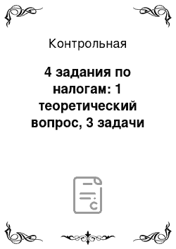 Контрольная: 4 задания по налогам: 1 теоретический вопрос, 3 задачи