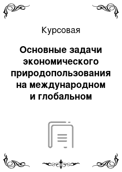 Курсовая: Основные задачи экономического природопользования на международном и глобальном уровне