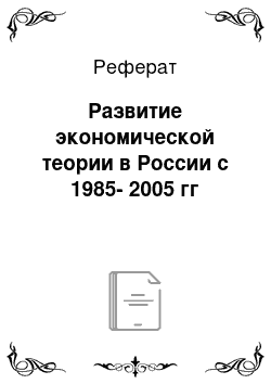 Реферат: Развитие экономической теории в России с 1985-2005 гг