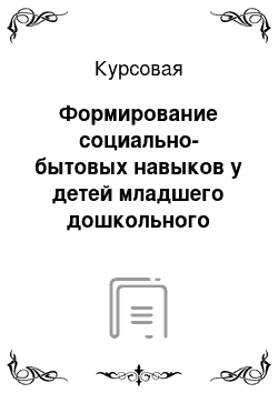 Курсовая: Формирование социально-бытовых навыков у детей младшего дошкольного возраста в условиях детского сада