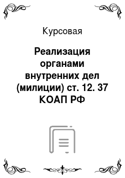 Курсовая: Реализация органами внутренних дел (милиции) ст. 12. 37 КОАП РФ