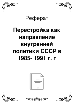 Реферат: Перестройка как направление внутренней политики СССР в 1985-1991 г. г