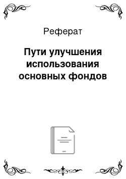 Реферат: Пути улучшения использования основных фондов