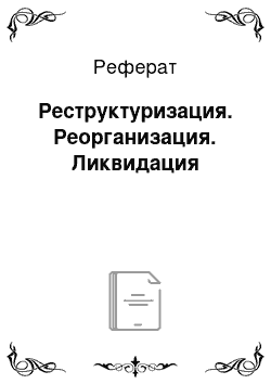 Реферат: Реструктуризация. Реорганизация. Ликвидация