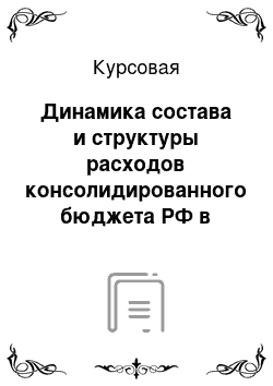 Курсовая: Динамика состава и структуры расходов консолидированного бюджета РФ в истекшем десятилетия, оценка сложившихся тенденций