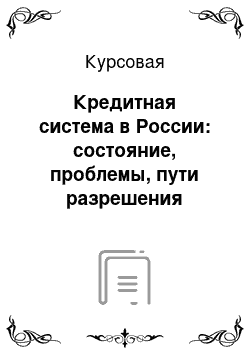 Курсовая: Кредитная система в России: состояние, проблемы, пути разрешения