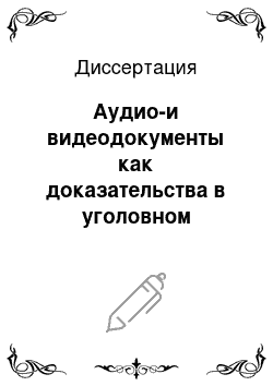 Диссертация: Аудио-и видеодокументы как доказательства в уголовном процессе