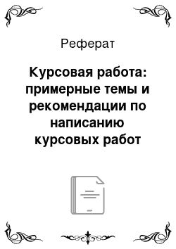 Реферат: Курсовая работа: примерные темы и рекомендации по написанию курсовых работ