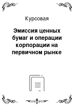 Курсовая: Эмиссия ценных бумаг и операции корпорации на первичном рынке