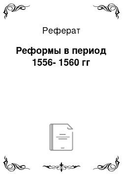 Реферат: Реформы в период 1556-1560 гг