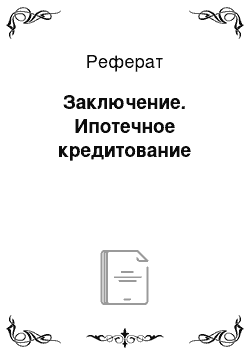 Реферат: Заключение. Ипотечное кредитование