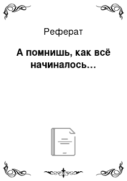 Реферат: А помнишь, как всё начиналось…