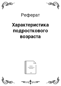 Реферат: Характеристика подросткового возраста