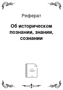 Реферат: Об историческом познании, знании, сознании