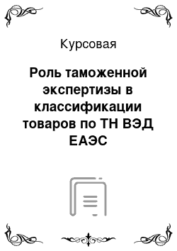 Курсовая: Роль таможенной экспертизы в классификации товаров по ТН ВЭД ЕАЭС