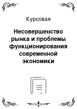 Курсовая: Несовершенство рынка и проблемы функционирования современной экономики