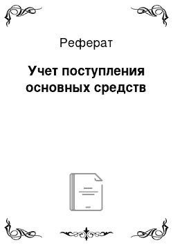 Реферат: Учет поступления основных средств