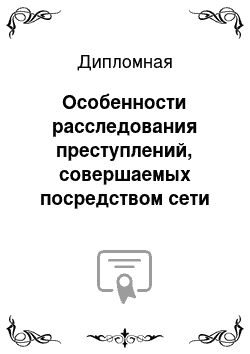 Дипломная: Особенности расследования преступлений, совершаемых посредством сети Интернет