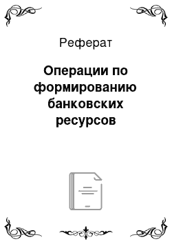 Реферат: Операции по формированию банковских ресурсов