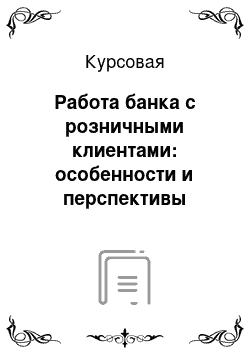 Курсовая: Работа банка с розничными клиентами: особенности и перспективы