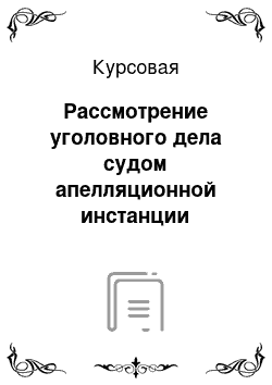 Курсовая: Рассмотрение уголовного дела судом апелляционной инстанции