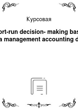 Курсовая: Short-run decision-making based on a management accounting data