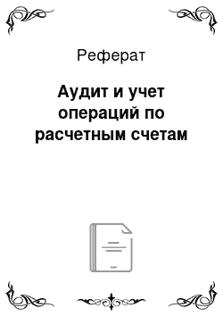 Реферат: Аудит и учет операций по расчетным счетам