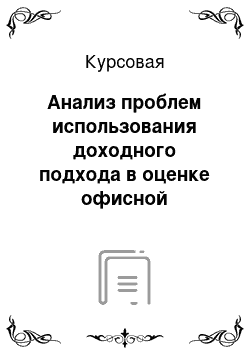 Курсовая: Анализ проблем использования доходного подхода в оценке офисной недвижимости