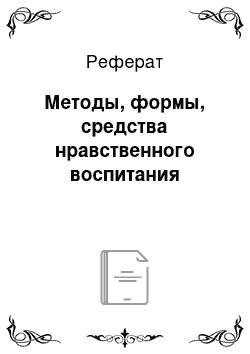 Реферат: Методы, формы, средства нравственного воспитания