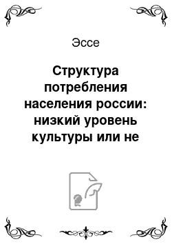 Эссе: Структура потребления населения россии: низкий уровень культуры или не развитость экономики