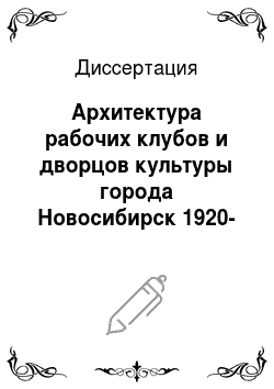 Диссертация: Архитектура рабочих клубов и дворцов культуры города Новосибирск 1920-первой половины 1950-х гг