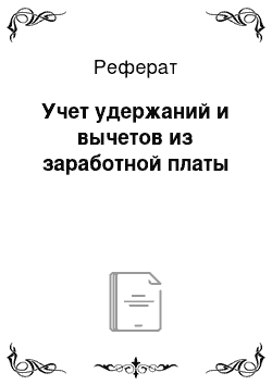 Реферат: Учет удержаний и вычетов из заработной платы