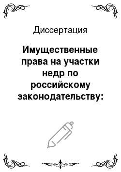 Диссертация: Имущественные права на участки недр по российскому законодательству: гражданско-правовой аспект