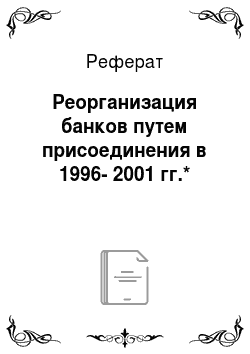 Реферат: Реорганизация банков путем присоединения в 1996-2001 гг.*
