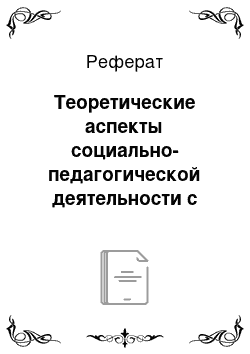 Реферат: Теоретические аспекты социально-педагогической деятельности с неблагополучными семьями подростков как фактор их успешности