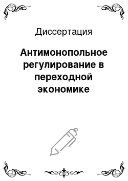 Диссертация: Антимонопольное регулирование в переходной экономике