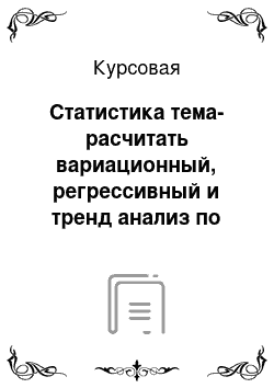 Курсовая: Статистика тема-расчитать вариационный, регрессивный и тренд анализ по предприятию минерально-сырьевого комплекса с графиками и расчетами за один любой календарный год. работа нужна 25 января к концу дня