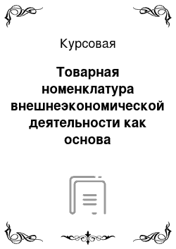 Курсовая: Товарная номенклатура внешнеэкономической деятельности как основа статистики внешней торговли