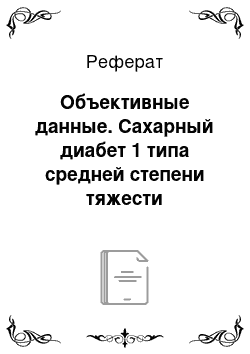 Реферат: Объективные данные. Сахарный диабет 1 типа средней степени тяжести