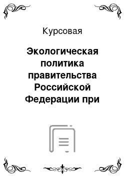 Курсовая: Экологическая политика правительства Российской Федерации при выпуске ввозимой продукции на таможенную территорию Российской Федерации