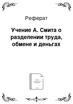 Реферат: Учение А. Смита о разделении труда, обмене и деньгах