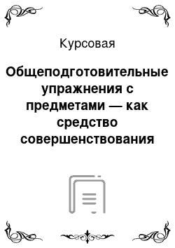 Курсовая: Общеподготовительные упражнения с предметами — как средство совершенствования двигательных способностей у младших школьников