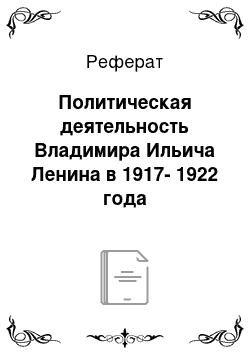Реферат: Политическая деятельность Владимира Ильича Ленина в 1917-1922 года