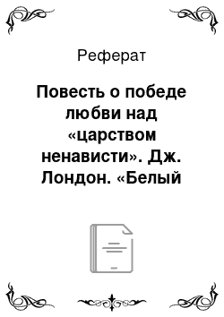 Реферат: Повесть о победе любви над «царством ненависти». Дж. Лондон. «Белый клык». Анализ повести «вслед за автором»; стилистический анализ эпизодов. Законы природы и законы цивилизации. Гуманизм авторской позиции