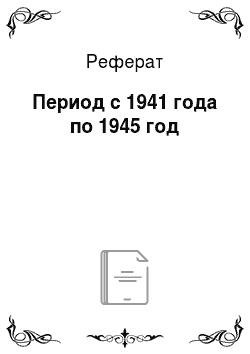 Реферат: Период с 1941 года по 1945 год