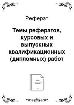 Реферат: Темы рефератов, курсовых и выпускных квалификационных (дипломных) работ и методические рекомендации по их написанию