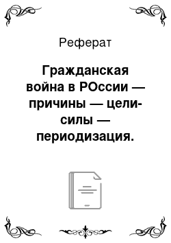 Реферат: Гражданская война в РОссии — причины — цели-силы — периодизация. Политика: военного коммунизма и ее последствия