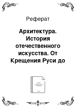 Реферат: Архитектура. История отечественного искусства. От Крещения Руси до начала третьего тысячелетия